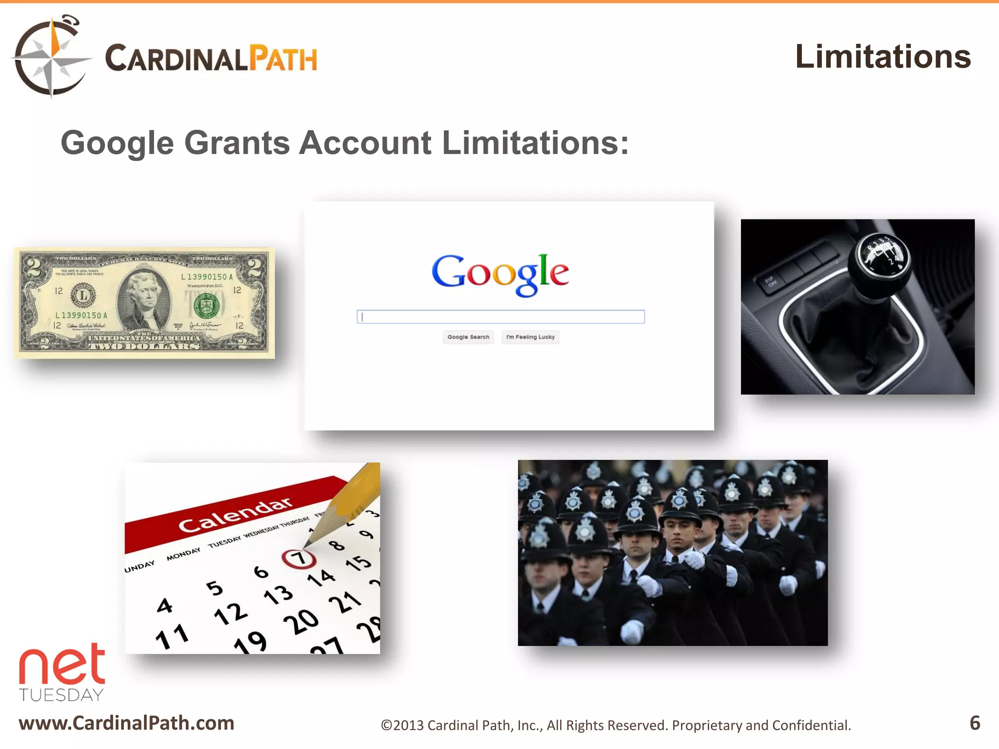 www.CardinalPath.com 6©2013 Cardinal Path, Inc., All Rights Reserved. Proprietary and Confidential.
Limitations
Google Grants Account Limitations:
 