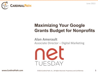 www.CardinalPath.com 1©2013 Cardinal Path, Inc., All Rights Reserved. Proprietary and Confidential.
Maximizing Your Google
Grants Budget for Nonprofits
Alan Amerault
Associate Director – Digital Marketing
June 2013
 