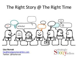 The Right Story @ The Right Time




Lisa Horvat
lisa@strategicstorytellers.com
Twitter: @lisahorvat
 