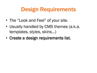 Design Requirements
• The “Look and Feel” of your site.
• Usually handled by CMS themes (a.k.a.
templates, styles, skins…)
• Create a design requirements list.
 