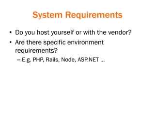 System Requirements
• Do you host yourself or with the vendor?
• Are there specific environment
requirements?
– E.g. PHP, Rails, Node, ASP.NET …
 