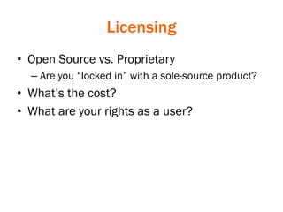 Licensing
• Open Source vs. Proprietary
– Are you “locked in” with a sole-source product?
• What’s the cost?
• What are your rights as a user?
 