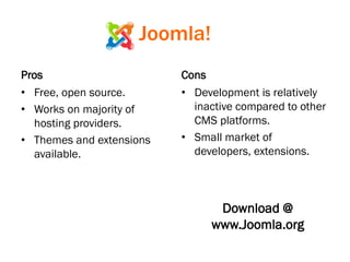 Joomla!
Pros
• Free, open source.
• Works on majority of
hosting providers.
• Themes and extensions
available.
Cons
• Development is relatively
inactive compared to other
CMS platforms.
• Small market of
developers, extensions.
Download @
www.Joomla.org
 
