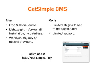 GetSimple CMS
Pros
• Free & Open Source
• Lightweight – Very small
installation, no database.
• Works on majority of
hosting providers.
Cons
• Limited plugins to add
more functionality.
• Limited support.
Download @
http://get-simple.info/
 