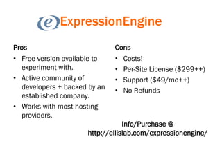 ExpressionEngine
Pros
• Free version available to
experiment with.
• Active community of
developers + backed by an
established company.
• Works with most hosting
providers.
Cons
• Costs!
• Per-Site License ($299++)
• Support ($49/mo++)
• No Refunds
Info/Purchase @
http://ellislab.com/expressionengine/
 
