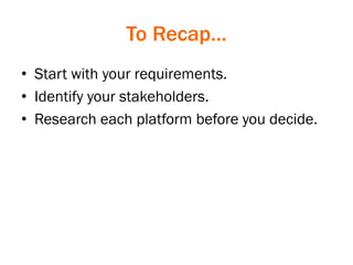 To Recap…
• Start with your requirements.
• Identify your stakeholders.
• Research each platform before you decide.
 