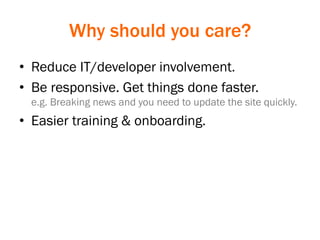Why should you care?
• Reduce IT/developer involvement.
• Be responsive. Get things done faster.
e.g. Breaking news and you need to update the site quickly.
• Easier training & onboarding.
 