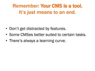 Remember: Your CMS is a tool.
It’s just means to an end.
• Don’t get distracted by features.
• Some CMSes better suited to certain tasks.
• There’s always a learning curve.
 