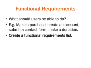 Functional Requirements
• What should users be able to do?
• E.g. Make a purchase, create an account,
submit a contact form, make a donation.
• Create a functional requirements list.
 