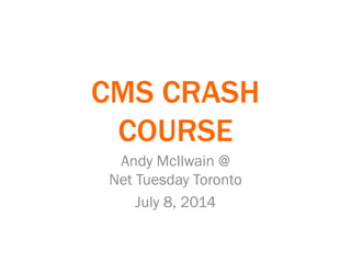 CMS CRASH
COURSE
Andy McIlwain @
Net Tuesday Toronto
July 8, 2014
 