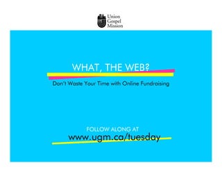 WHAT, THE WEB?
Don’t Waste Your Time with Online Fundraising




             FOLLOW ALONG AT
      www.ugm.ca/tuesday
 