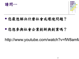 請問…


l   您最想解決什麼社會或環境問題？

l   您想參與社會企業創新與創業嗎？

http://www.youtube.com/watch?v=fW8amM



                         21
 