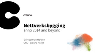 Nettverksbygging
anno 2014 and beyond
Eirik Norman Hansen
CMO - Creuna Norge

 