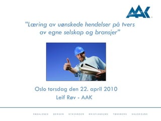 ” Læring av uønskede hendelser på tvers av egne selskap og bransjer” Oslo torsdag den 22. april 2010 Leif Røv - AAK 