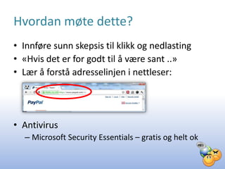 Hvordan møte dette?
• Innføre sunn skepsis til klikk og nedlasting
• «Hvis det er for godt til å være sant ..»
• Lær å forstå adresselinjen i nettleser:




• Antivirus
  – Microsoft Security Essentials – gratis og helt ok
 