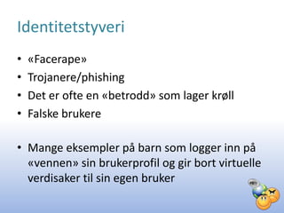 Identitetstyveri
•   «Facerape»
•   Trojanere/phishing
•   Det er ofte en «betrodd» som lager krøll
•   Falske brukere

• Mange eksempler på barn som logger inn på
  «vennen» sin brukerprofil og gir bort virtuelle
  verdisaker til sin egen bruker
 