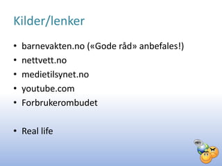 Kilder/lenker
•   barnevakten.no («Gode råd» anbefales!)
•   nettvett.no
•   medietilsynet.no
•   youtube.com
•   Forbrukerombudet

• Real life
 