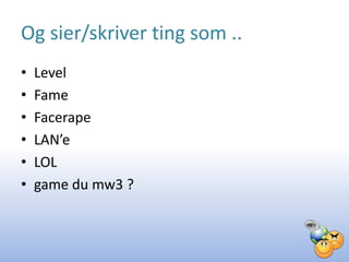 Og sier/skriver ting som ..
•   Level
•   Fame
•   Facerape
•   LAN’e
•   LOL
•   game du mw3 ?
 