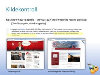 Kildekontroll
Kids know how to google – they just can’t tell when the results are crap!
     (Clive Thompson, wired magazine)




  Arbeiderpartiet                       Folkebevegelsen mot innvandring
 
