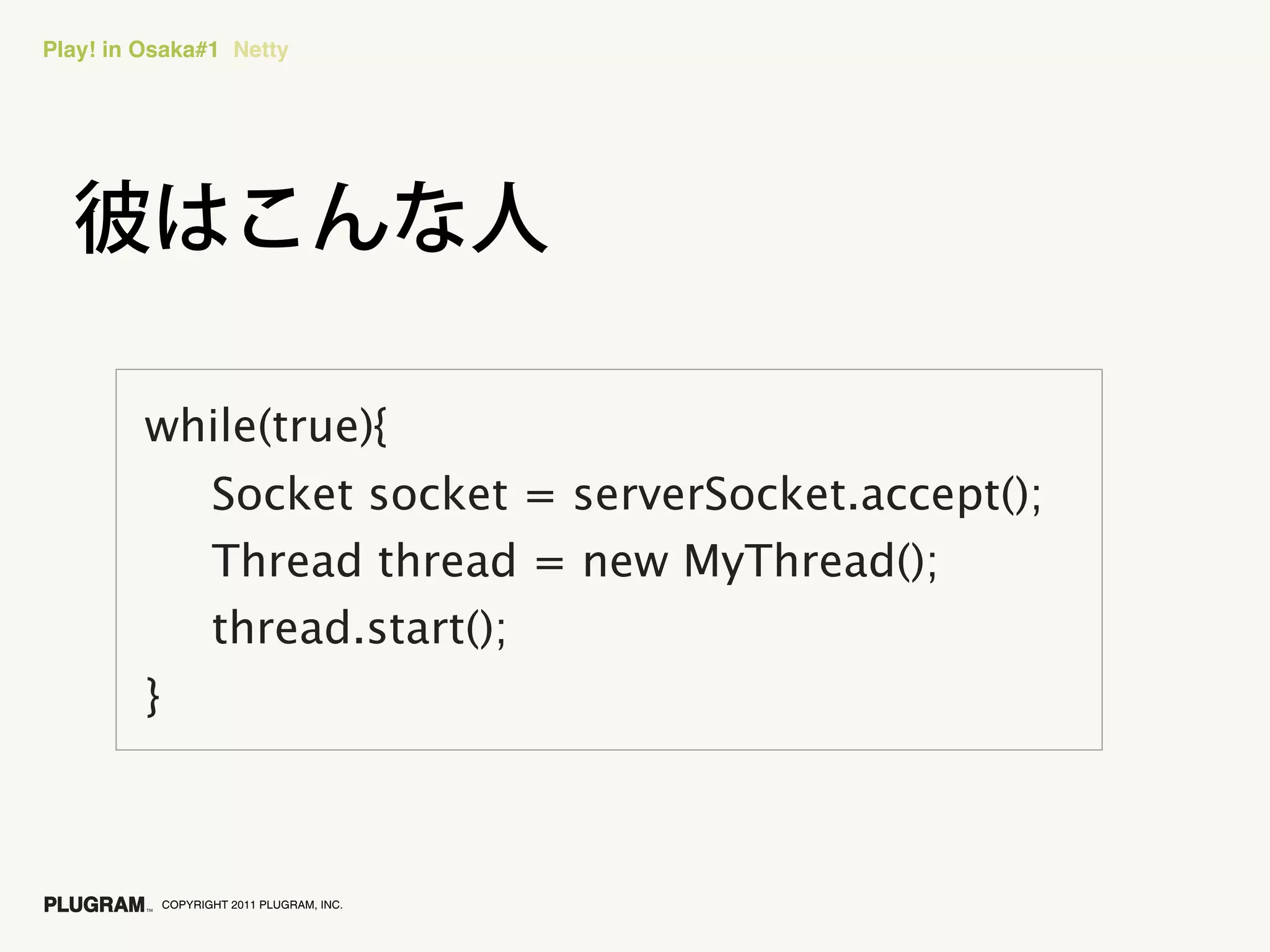 Play! in Osaka#1 Netty




         while(true){
                    Socket socket = serverSocket.accept();
                    Thread thread = new MyThread();
                    thread.start();
         }



             COPYRIGHT 2011 PLUGRAM, INC.
 