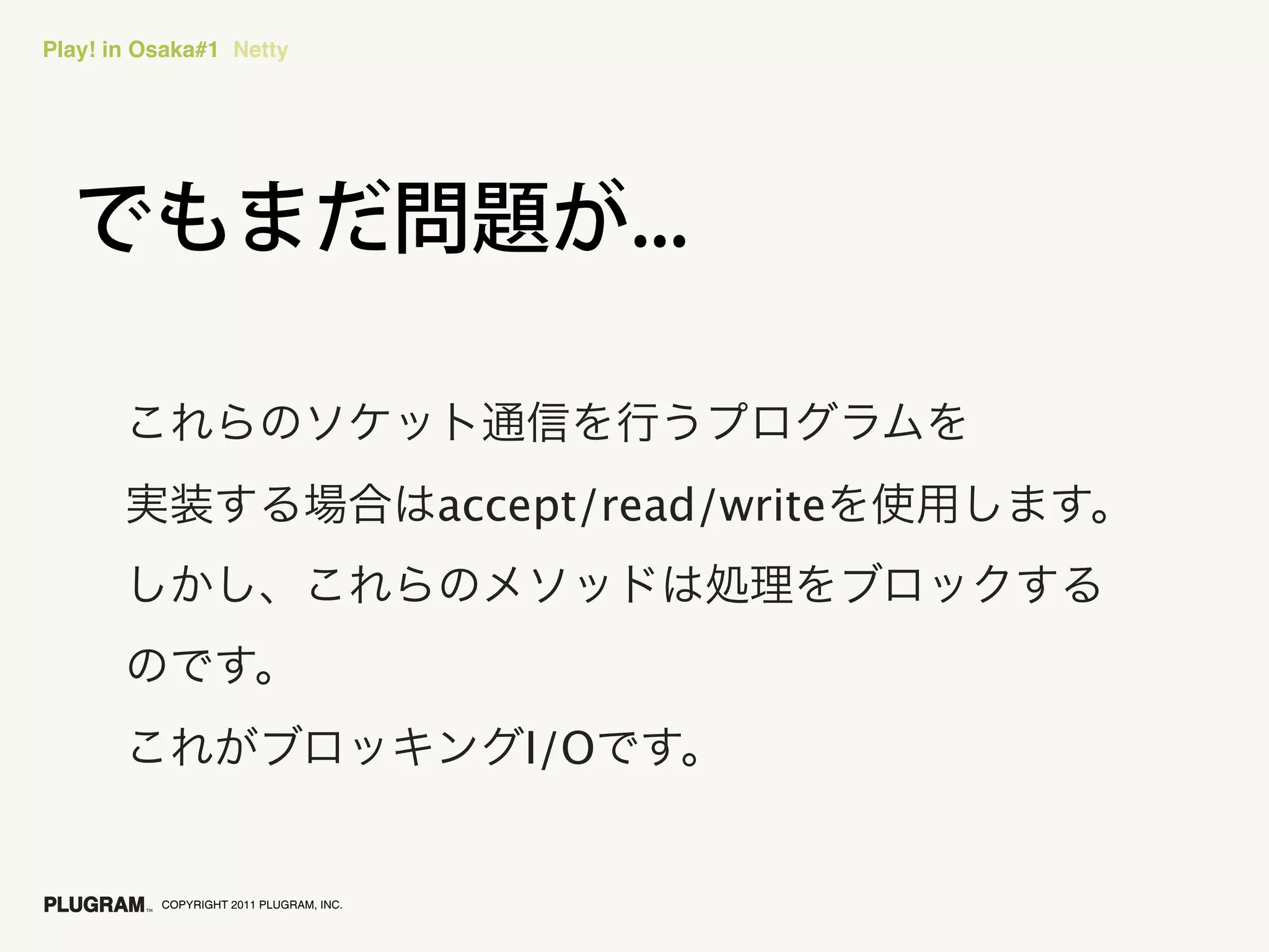 Play! in Osaka#1 Netty




                                         accept/read/write




                                            I/O


          COPYRIGHT 2011 PLUGRAM, INC.
 