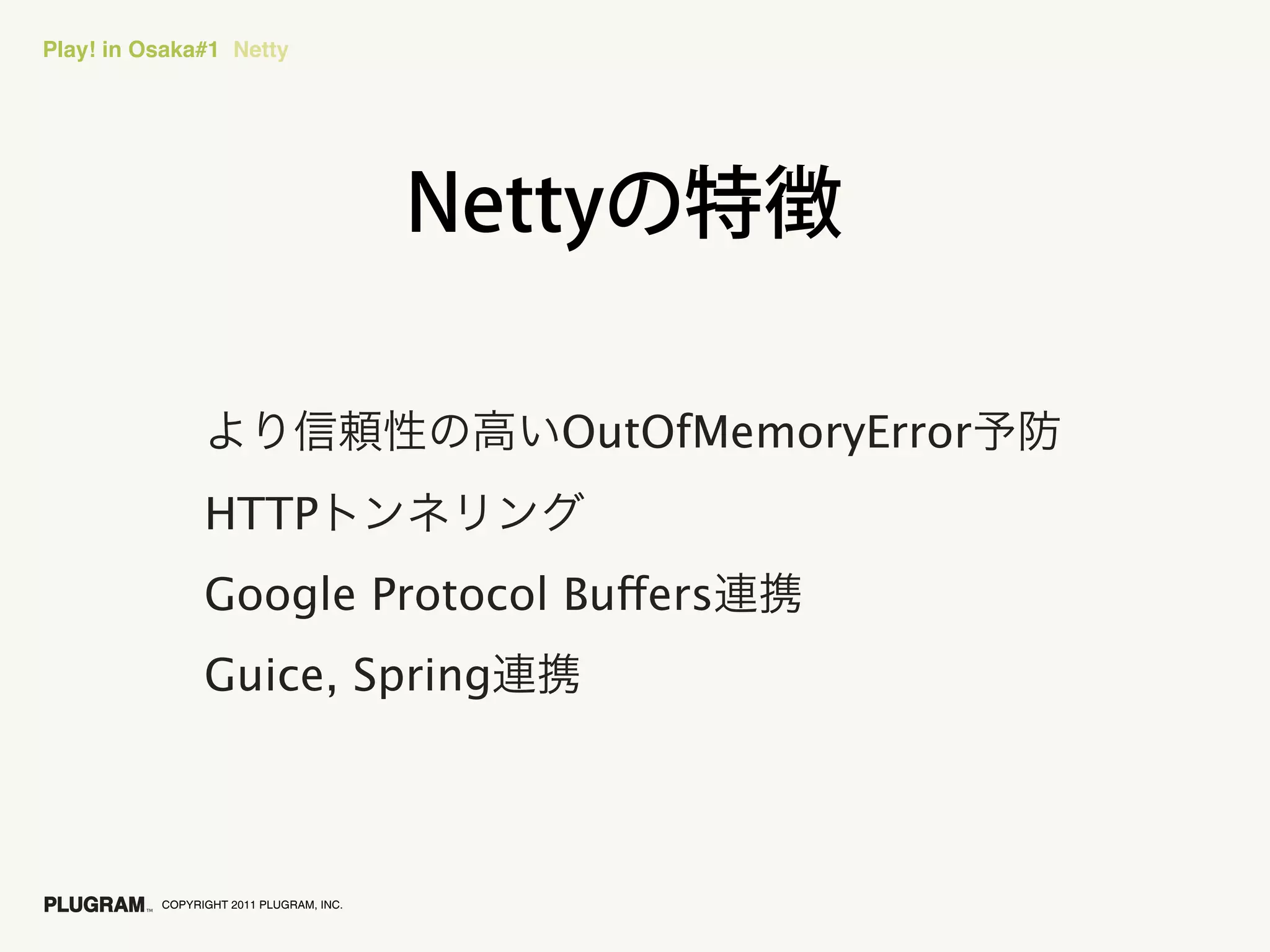 Play! in Osaka#1 Netty




                                         OutOfMemoryError
                HTTP
                Google Protocol Buffers
                Guice, Spring



          COPYRIGHT 2011 PLUGRAM, INC.
 