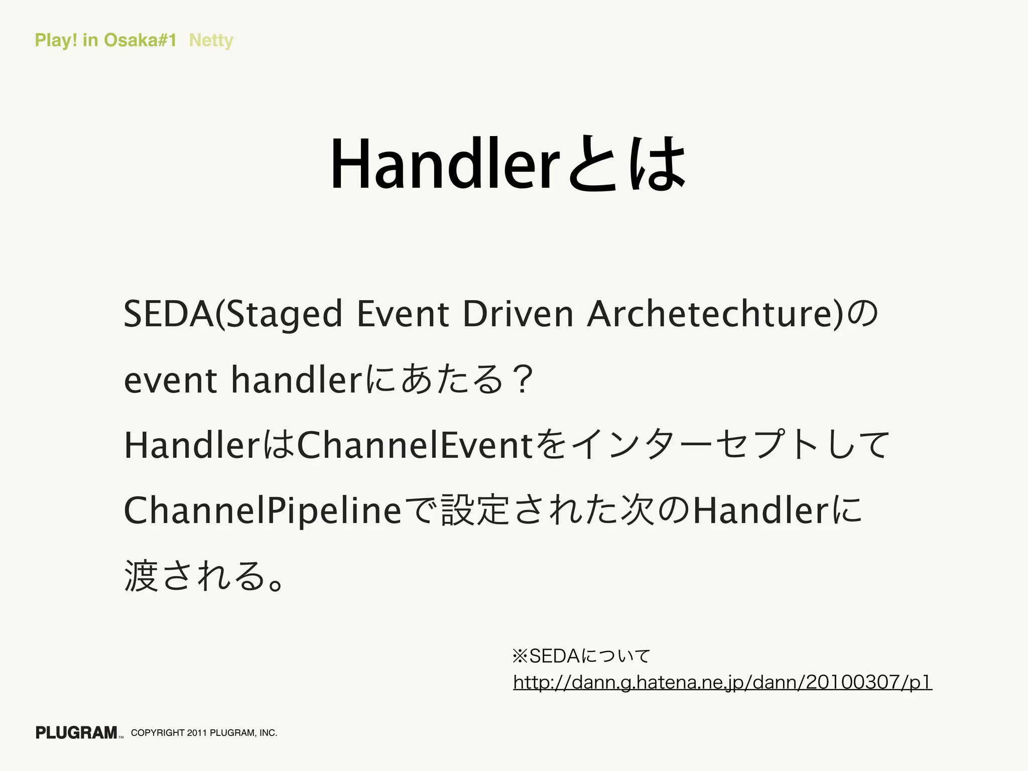 Play! in Osaka#1 Netty




         SEDA(Staged Event Driven Archetechture)
         event handler
         Handler                         ChannelEvent
         ChannelPipeline                                Handler




          COPYRIGHT 2011 PLUGRAM, INC.
 