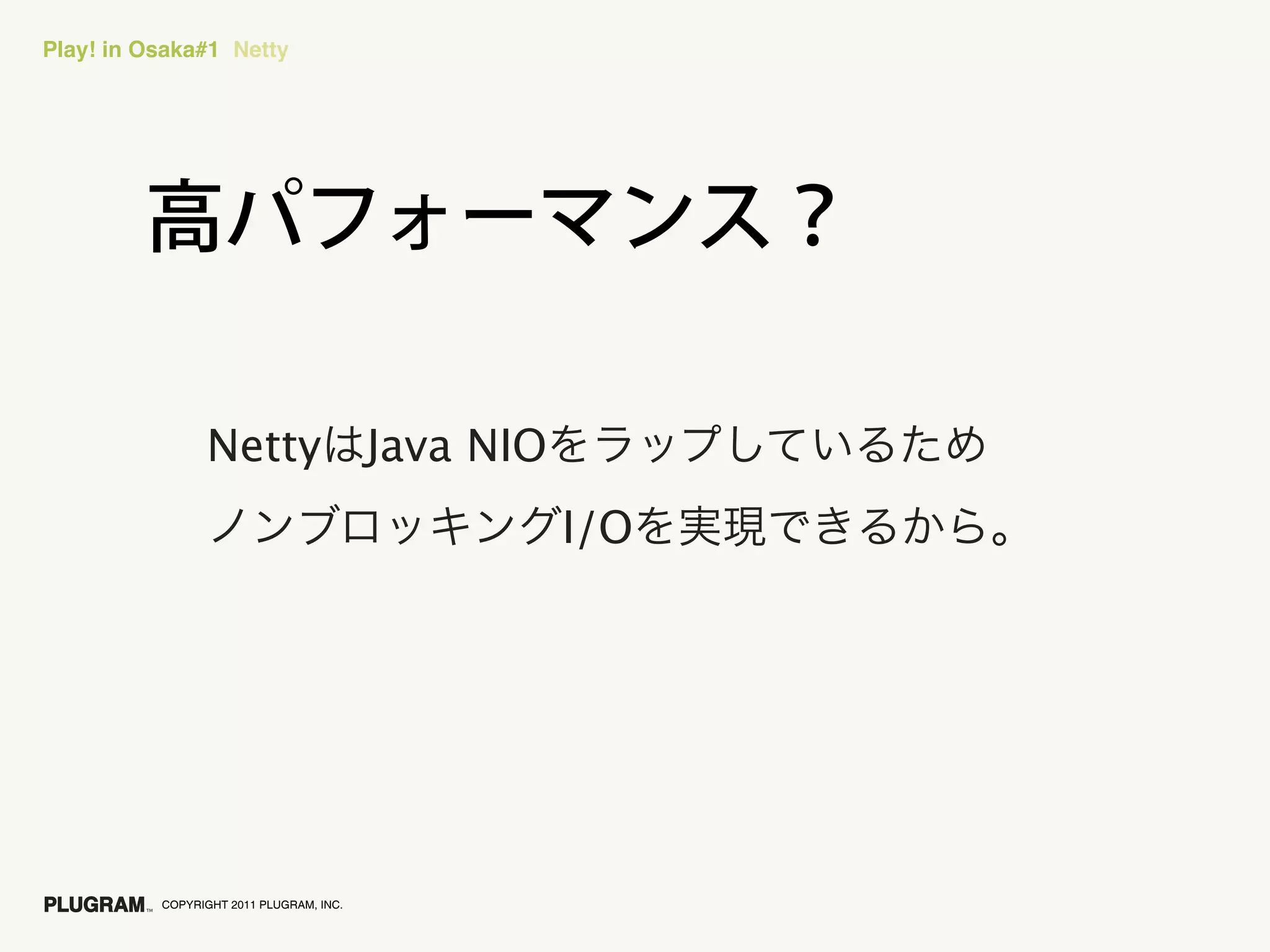 Play! in Osaka#1 Netty




                Netty                    Java NIO
                                                    I/O




          COPYRIGHT 2011 PLUGRAM, INC.
 