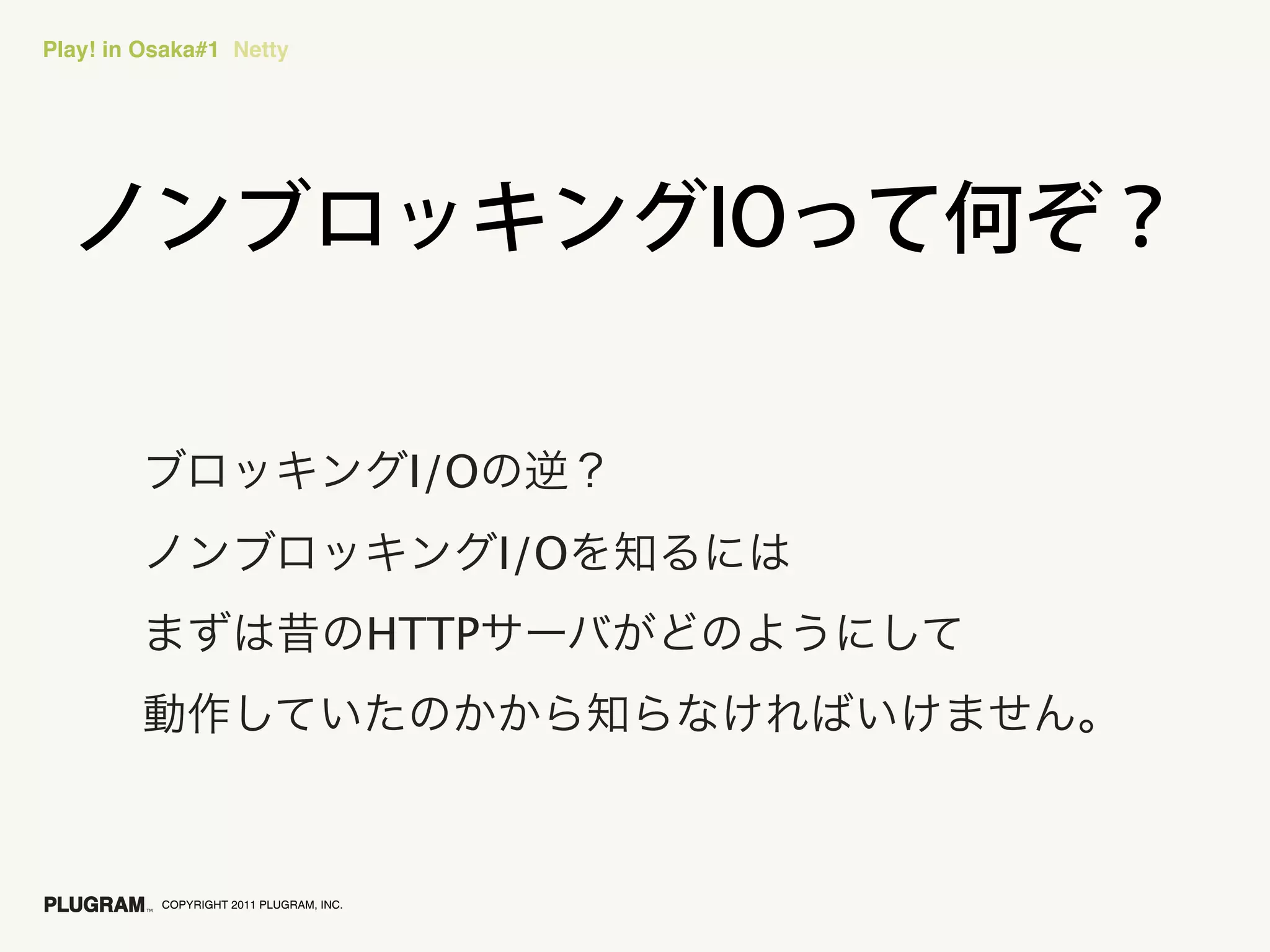 Play! in Osaka#1 Netty




                                          I/O
                                                I/O
                                         HTTP




          COPYRIGHT 2011 PLUGRAM, INC.
 