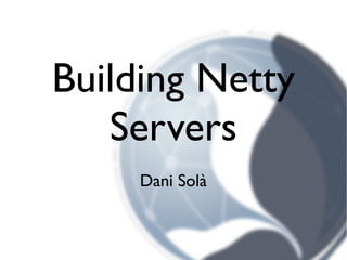 Building Netty
   Servers
     Dani Solà
 