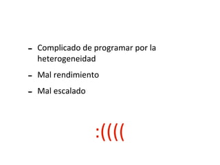 -­‐ Complicado	
  de	
  programar	
  por	
  la	
  
heterogeneidad
-­‐ Mal	
  rendimiento
-­‐ Mal	
  escalado
:((((
 