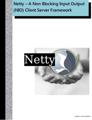 Netty 
Netty – A Non Blocking Input Output (NIO) Client Server Framework 
Author : Sara Stanford  
