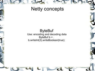 Netty concepts

ByteBuf

Use: encoding and decoding data
ByteBuf b = .
b.writeInt(3).writeBoolean(true);

 