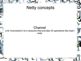 Netty concepts

Channel

Link ('connection') to a resource that provides IO operations like read /
write

 