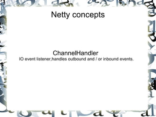 Netty concepts

ChannelHandler

IO event listener,handles outbound and / or inbound events.

 
