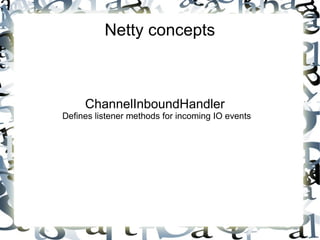 Netty concepts

ChannelInboundHandler

Defines listener methods for incoming IO events

 