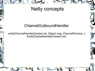 Netty concepts
ChannelOutboundHandler
write(ChannelHandlerContext ctx, Object msg, ChannelPromise..)
flush(ChannelHandlerContext ctx)

 