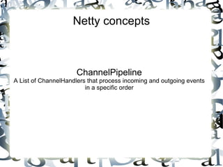 Netty concepts

ChannelPipeline

A List of ChannelHandlers that process incoming and outgoing events
in a specific order

 