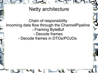 Netty architecture
Chain of responsibility
Incoming data flow through the ChannelPipeline
- Framing ByteBuf
- Decode frames
- Decode frames in DTOs/POJOs

 