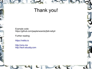 Thank you!

Example code:
https://github.com/jaapterwoerds/jfall-netty4
Further reading:
https://nettio.io
http://xms.me
http://tech.ebuddy.com

 