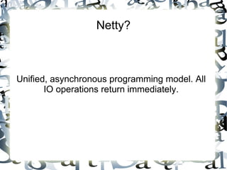 Netty?

Unified, asynchronous programming model. All
IO operations return immediately.

 
