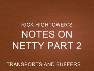 NOTES ON
NETTY PART 2
RICK HIGHTOWER’S
TRANSPORTS AND BUFFERS
 