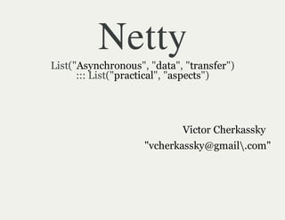 Netty
List("Asynchronous", "data", "transfer")
      ::: List("practical", "aspects")




                            Victor Cherkassky
                    "vcherkassky@gmail.com"
 