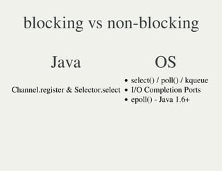 blocking vs non-blocking

            Java                            OS
                                     select() / poll() / kqueue
Channel.register & Selector.select   I/O Completion Ports
                                     epoll() - Java 1.6+
 