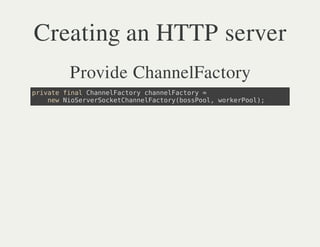 Creating an HTTP server
    Provide ChannelFactory
piaefnlCanlatr canlatr =
 rvt ia hneFcoy hneFcoy
   nwNoevrokthneFcoybsPo,wrePo)
   e iSreSceCanlatr(osol okrol;
 