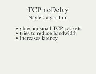 TCP noDelay
   Nagle's algorithm

glues up small TCP packets
tries to reduce bandwidth
increases latency
 
