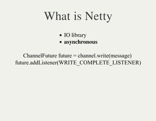What is Netty
                   IO library
                   asynchronous

    ChannelFuture future = channel.write(message)
future.addListener(WRITE_COMPLETE_LISTENER)
 