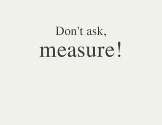 Don't ask,
measure!
 