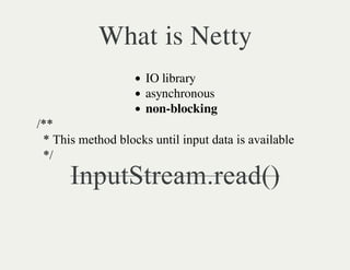 What is Netty
                          IO library
                          asynchronous
                          non-blocking
      /**
        * This method blocks until input data is available
        */
           InputStream.read()
 