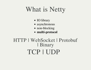 What is Netty
         IO library
         asynchronous
         non-blocking
         multi-protocol

HTTP | WebSocket | Protobuf
         | Binary
     TCP | UDP
 